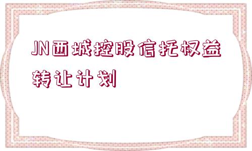 JN西城控股信托權益轉讓計劃