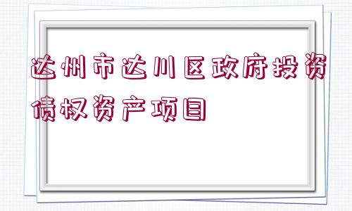 達州市達川區(qū)政府投資債權(quán)資產(chǎn)項目