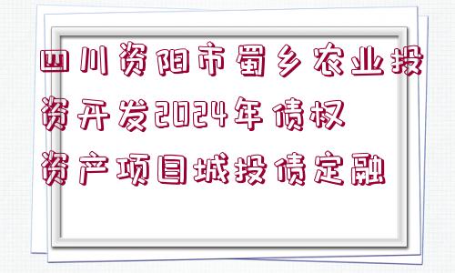 四川資陽(yáng)市蜀鄉(xiāng)農(nóng)業(yè)投資開(kāi)發(fā)2024年債權(quán)資產(chǎn)項(xiàng)目城投債定融