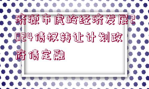 濟源市虎嶺經濟發(fā)展2024債權轉讓計劃政府債定融