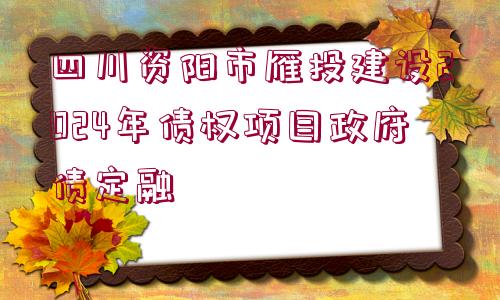 四川資陽(yáng)市雁投建設(shè)2024年債權(quán)項(xiàng)目政府債定融