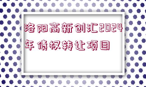 洛陽(yáng)高新創(chuàng)匯2024年債權(quán)轉(zhuǎn)讓項(xiàng)目