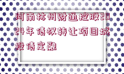 河南林州財(cái)通控股2024年債權(quán)轉(zhuǎn)讓項(xiàng)目城投債定融