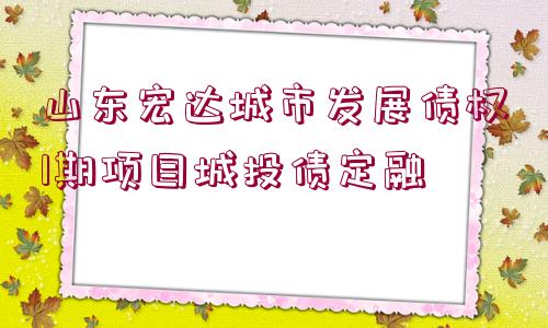 山東宏達(dá)城市發(fā)展債權(quán)1期項目城投債定融