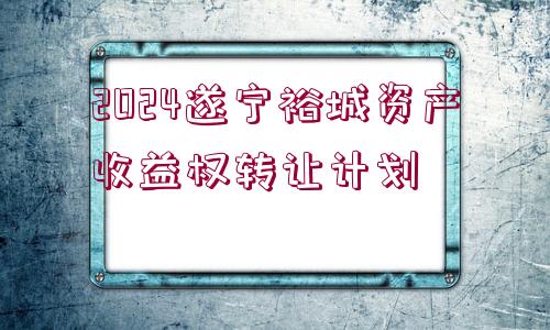 2024遂寧裕城資產(chǎn)收益權(quán)轉(zhuǎn)讓計(jì)劃