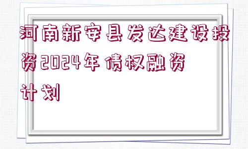 河南新安縣發(fā)達(dá)建設(shè)投資2024年債權(quán)融資計劃