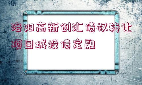 洛陽高新創(chuàng)匯債權(quán)轉(zhuǎn)讓項(xiàng)目城投債定融