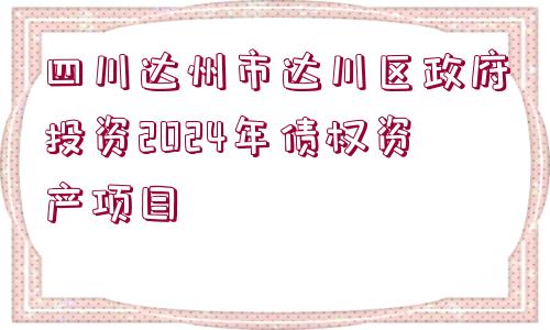 四川達(dá)州市達(dá)川區(qū)政府投資2024年債權(quán)資產(chǎn)項(xiàng)目