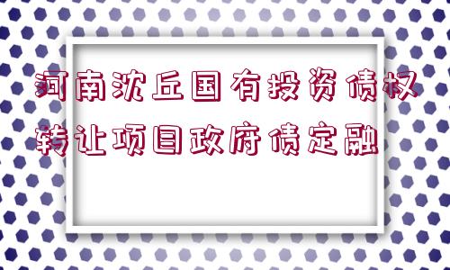 河南沈丘國(guó)有投資債權(quán)轉(zhuǎn)讓項(xiàng)目政府債定融