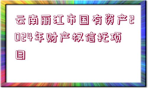 云南麗江市國有資產(chǎn)2024年財產(chǎn)權(quán)信托項目