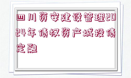 四川資安建設管理2024年債權資產(chǎn)城投債定融