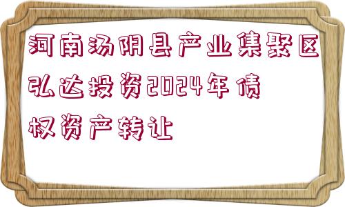 河南湯陰縣產(chǎn)業(yè)集聚區(qū)弘達投資2024年債權(quán)資產(chǎn)轉(zhuǎn)讓