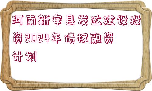 河南新安縣發(fā)達建設(shè)投資2024年債權(quán)融資計劃