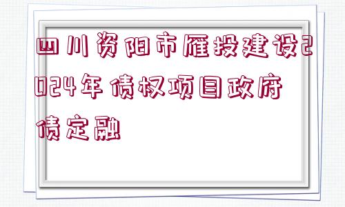 四川資陽市雁投建設(shè)2024年債權(quán)項(xiàng)目政府債定融