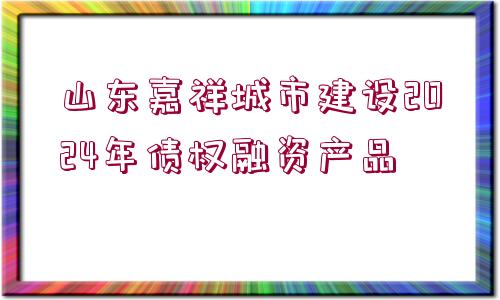 山東嘉祥城市建設(shè)2024年債權(quán)融資產(chǎn)品