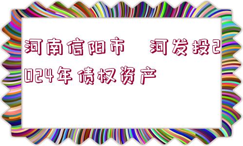 河南信陽市浉河發(fā)投2024年債權資產(chǎn)