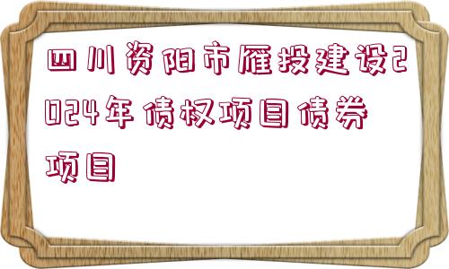 四川資陽市雁投建設(shè)2024年債權(quán)項(xiàng)目債券項(xiàng)目