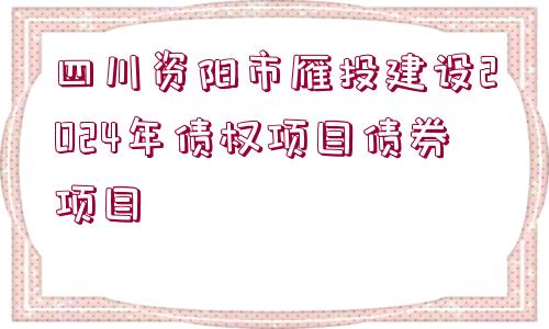 四川資陽(yáng)市雁投建設(shè)2024年債權(quán)項(xiàng)目債券項(xiàng)目