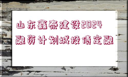 山東鑫泰建設2024融資計劃城投債定融