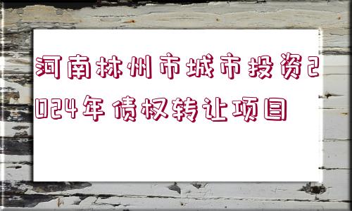 河南林州市城市投資2024年債權(quán)轉(zhuǎn)讓項(xiàng)目