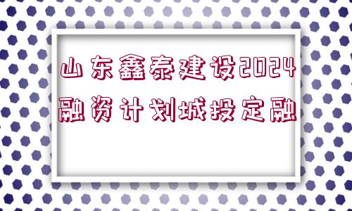 山東鑫泰建設2024融資計劃城投定融