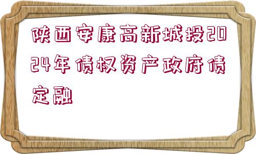 陜西安康高新城投2024年債權(quán)資產(chǎn)政府債定融