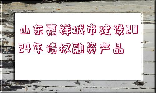 山東嘉祥城市建設2024年債權融資產品