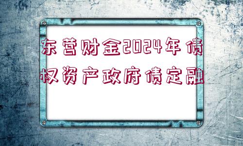 東營財(cái)金2024年債權(quán)資產(chǎn)政府債定融