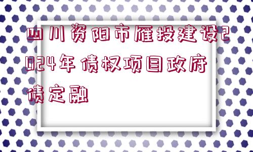 四川資陽市雁投建設(shè)2024年債權(quán)項(xiàng)目政府債定融