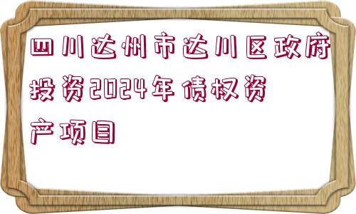 四川達(dá)州市達(dá)川區(qū)政府投資2024年債權(quán)資產(chǎn)項目