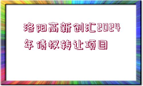 洛陽高新創(chuàng)匯2024年債權(quán)轉(zhuǎn)讓項目