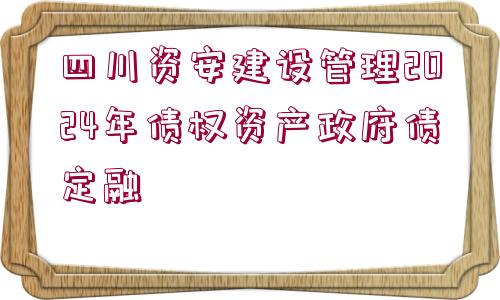 四川資安建設(shè)管理2024年債權(quán)資產(chǎn)政府債定融