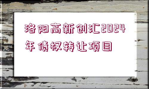 洛陽高新創(chuàng)匯2024年債權(quán)轉(zhuǎn)讓項目