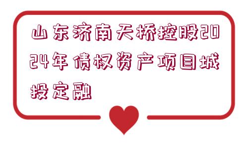 山東濟南天橋控股2024年債權資產項目城投定融
