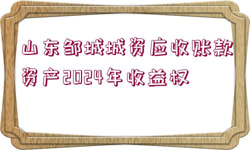 山東鄒城城資應收賬款資產(chǎn)2024年收益權