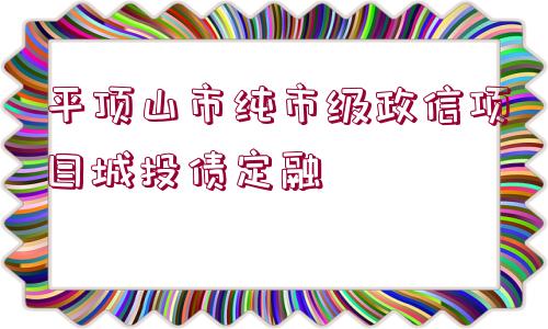 平頂山市純市級政信項(xiàng)目城投債定融