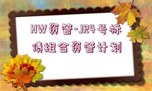 HW資管-JR4號(hào)標(biāo)債組合資管計(jì)劃