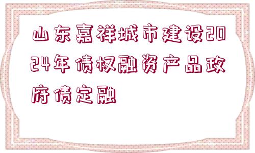 山東嘉祥城市建設(shè)2024年債權(quán)融資產(chǎn)品政府債定融