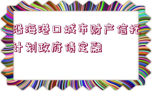 沿海港口城市財產(chǎn)信托計劃政府債定融