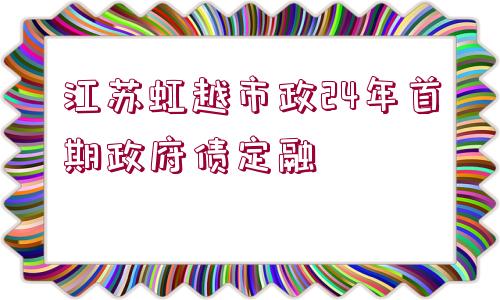 江蘇虹越市政24年首期政府債定融