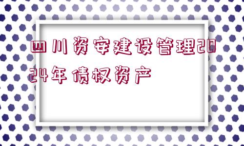 四川資安建設管理2024年債權資產(chǎn)