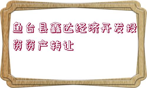 魚(yú)臺(tái)縣鑫達(dá)經(jīng)濟(jì)開(kāi)發(fā)投資資產(chǎn)轉(zhuǎn)讓