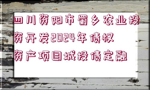 四川資陽(yáng)市蜀鄉(xiāng)農(nóng)業(yè)投資開(kāi)發(fā)2024年債權(quán)資產(chǎn)項(xiàng)目城投債定融