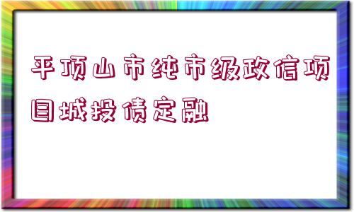 平頂山市純市級(jí)政信項(xiàng)目城投債定融