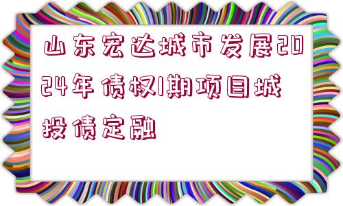 山東宏達(dá)城市發(fā)展2024年債權(quán)1期項(xiàng)目城投債定融