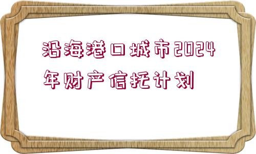 沿海港口城市2024年財(cái)產(chǎn)信托計(jì)劃