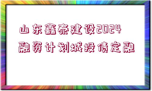 山東鑫泰建設(shè)2024融資計(jì)劃城投債定融