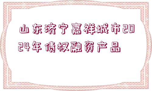 山東濟(jì)寧嘉祥城市2024年債權(quán)融資產(chǎn)品