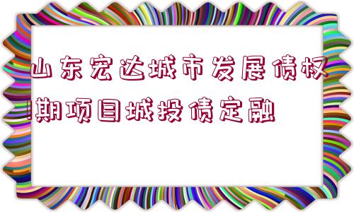 山東宏達城市發(fā)展債權1期項目城投債定融