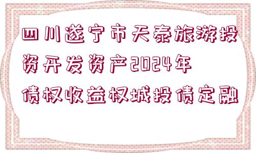 四川遂寧市天泰旅游投資開發(fā)資產(chǎn)2024年債權(quán)收益權(quán)城投債定融